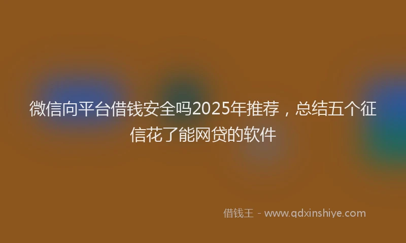 微信向平台借钱安全吗2025年推荐，总结五个征信花了能网贷的软件