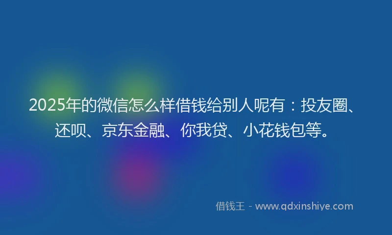 2025年的微信怎么样借钱给别人呢有：投友圈、还呗、京东金融、你我贷、小花钱包等。