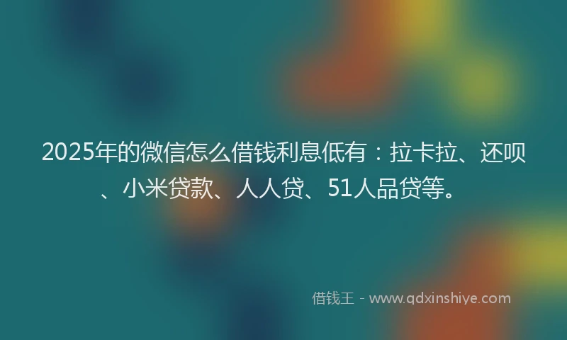 2025年的微信怎么借钱利息低有：拉卡拉、还呗、小米贷款、人人贷、51人品贷等。
