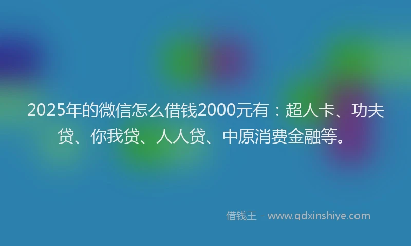 2025年的微信怎么借钱2000元有：超人卡、功夫贷、你我贷、人人贷、中原消费金融等。