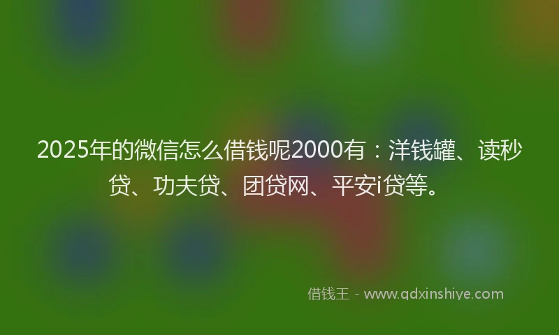 2025年的微信怎么借钱呢2000有：洋钱罐、读秒贷、功夫贷、团贷网、平安i贷等。