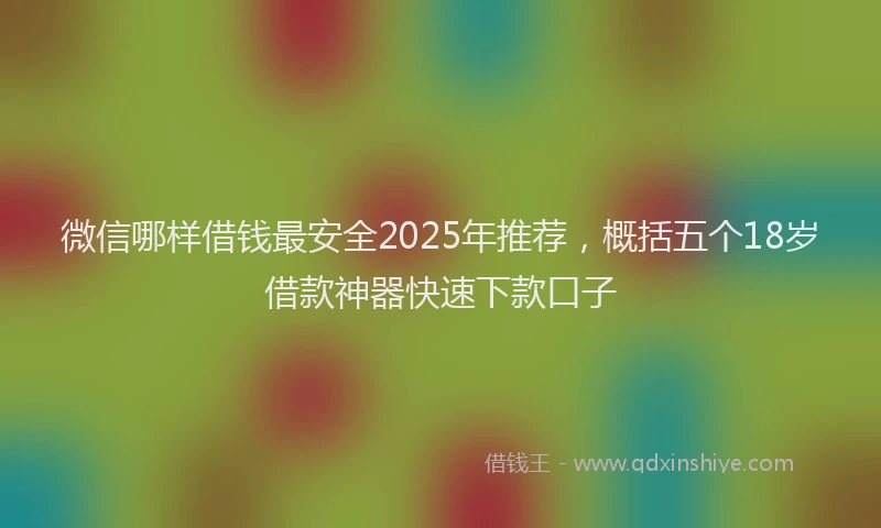 微信哪样借钱最安全2025年推荐，概括五个18岁借款神器快速下款口子