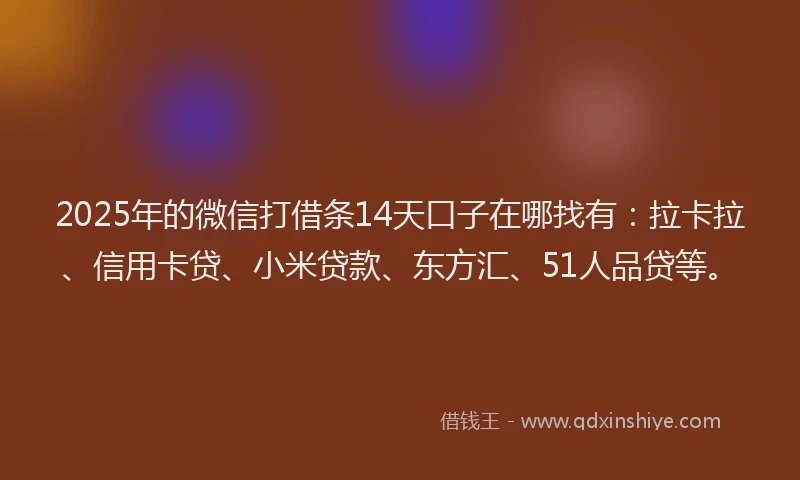 2025年的微信打借条14天口子在哪找有：拉卡拉、信用卡贷、小米贷款、东方汇、51人品贷等。