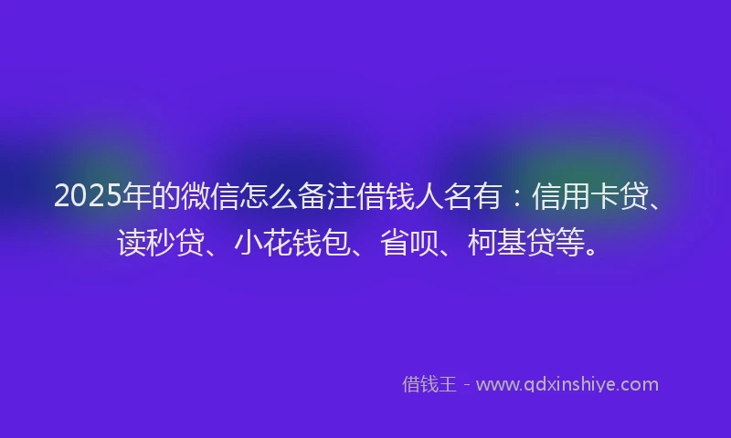2025年的微信怎么备注借钱人名有：信用卡贷、读秒贷、小花钱包、省呗、柯基贷等。