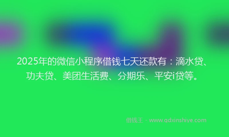 2025年的微信小程序借钱七天还款有：滴水贷、功夫贷、美团生活费、分期乐、平安i贷等。