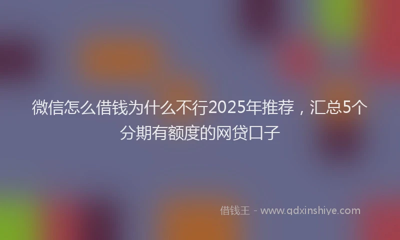 微信怎么借钱为什么不行2025年推荐，汇总5个分期有额度的网贷口子