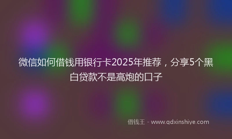 微信如何借钱用银行卡2025年推荐，分享5个黑白贷款不是高炮的口子