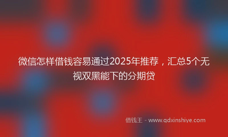 微信怎样借钱容易通过2025年推荐，汇总5个无视双黑能下的分期贷