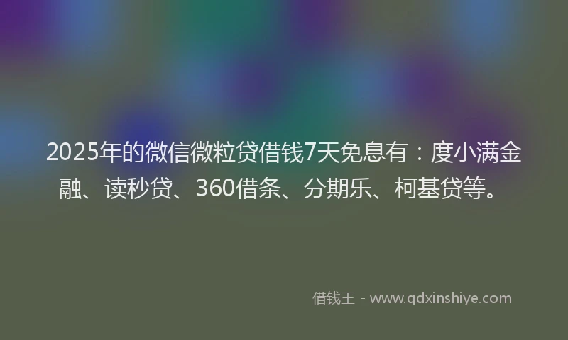 2025年的微信微粒贷借钱7天免息有：度小满金融、读秒贷、360借条、分期乐、柯基贷等。