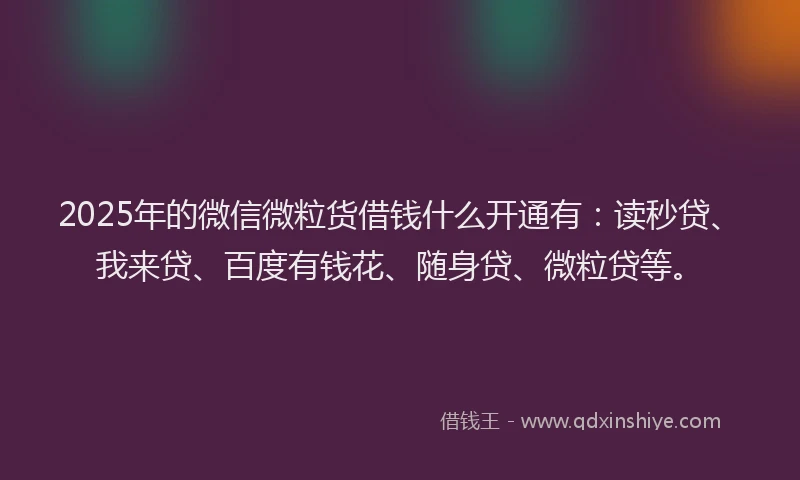 2025年的微信微粒货借钱什么开通有：读秒贷、我来贷、百度有钱花、随身贷、微粒贷等。