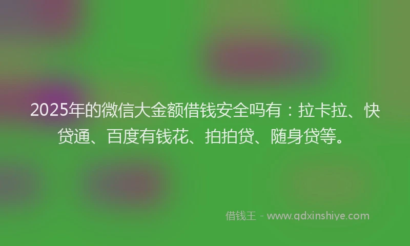 2025年的微信大金额借钱安全吗有:拉卡拉、快贷通、百度有钱花、拍拍贷、随身贷等。