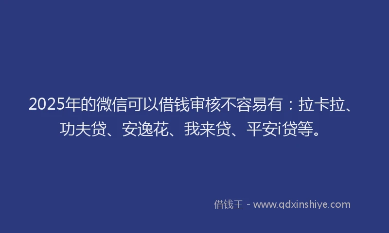 2025年的微信可以借钱审核不容易有：拉卡拉、功夫贷、安逸花、我来贷、平安i贷等。