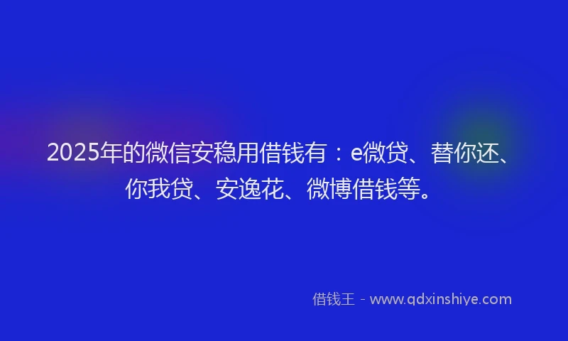 2025年的微信安稳用借钱有：e微贷、替你还、你我贷、安逸花、微博借钱等。