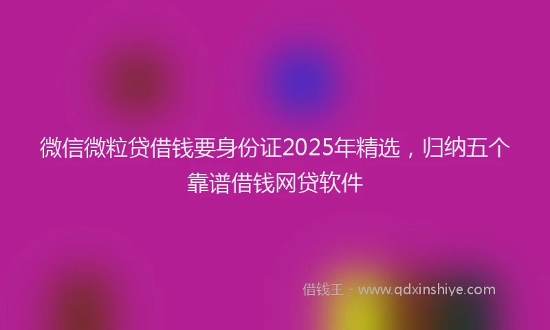 微信微粒贷借钱要身份证2025年精选，归纳五个靠谱借钱网贷软件