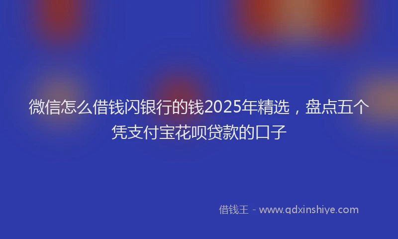 微信怎么借钱闪银行的钱2025年精选，盘点五个凭支付宝花呗贷款的口子