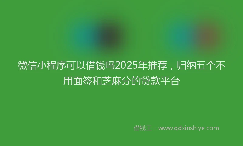 微信小程序可以借钱吗2025年推荐，归纳五个不用面签和芝麻分的贷款平台