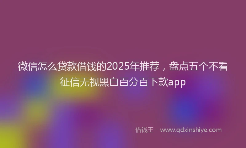 微信怎么贷款借钱的2025年推荐，盘点五个不看征信无视黑白百分百下款app