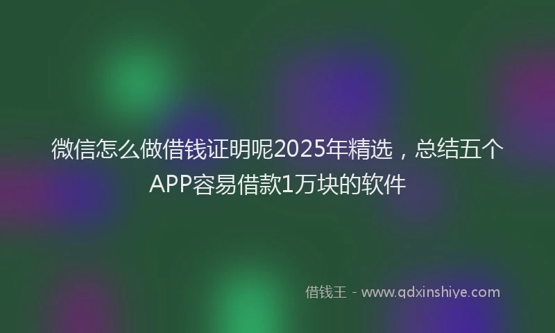 微信怎么做借钱证明呢2025年精选，总结五个APP容易借款1万块的软件