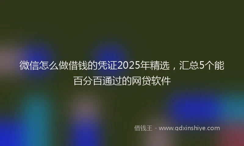 微信怎么做借钱的凭证2025年精选，汇总5个能百分百通过的网贷软件