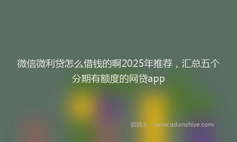 微信微利贷怎么借钱的啊2025年推荐，汇总五个分期有额度的网贷app