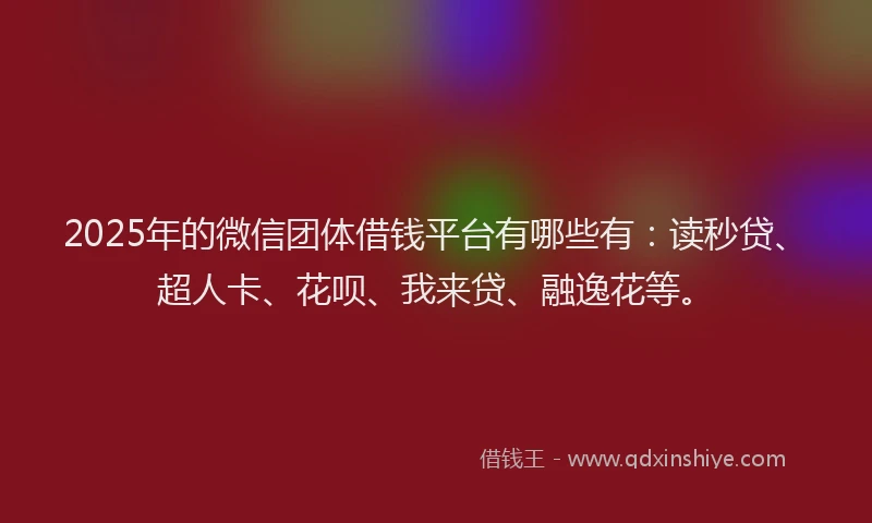 2025年的微信团体借钱平台有哪些有：读秒贷、超人卡、花呗、我来贷、融逸花等。