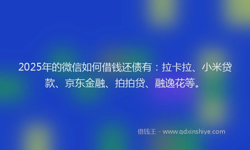 2025年的微信如何借钱还债有：拉卡拉、小米贷款、京东金融、拍拍贷、融逸花等。