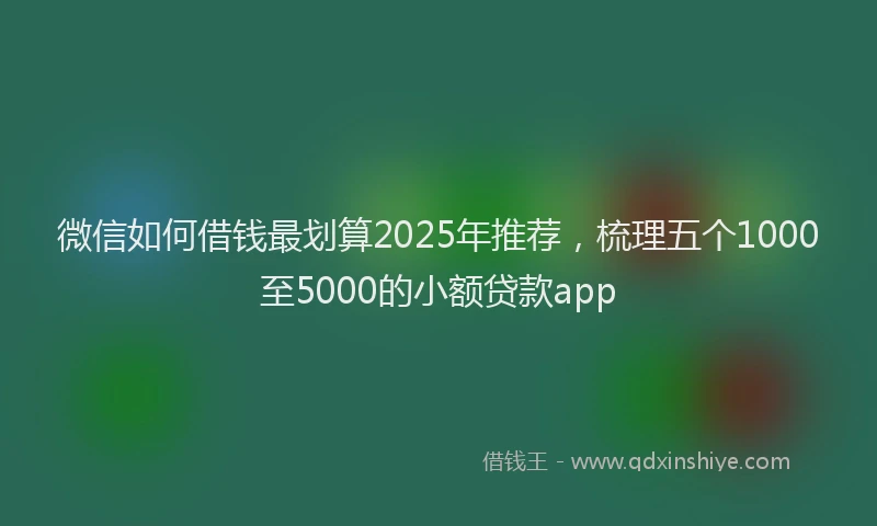 微信如何借钱最划算2025年推荐，梳理五个1000至5000的小额贷款app