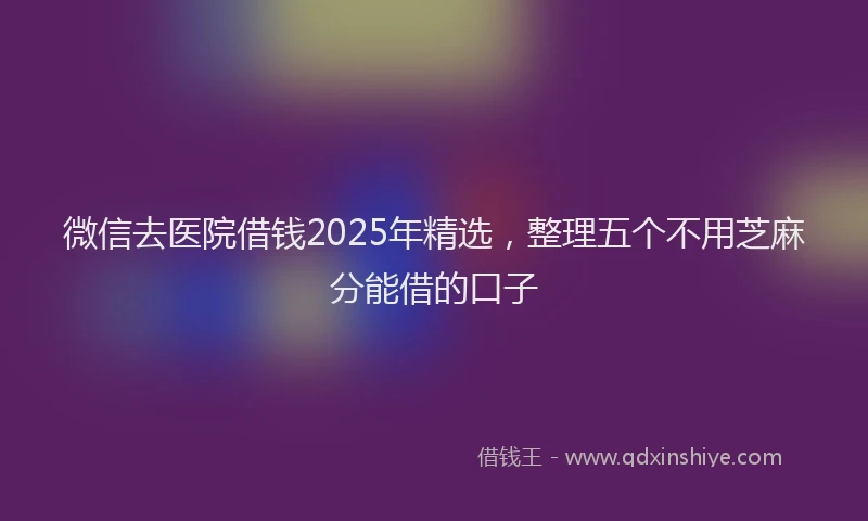 微信去医院借钱2025年精选，整理五个不用芝麻分能借的口子
