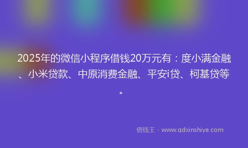 2025年的微信小程序借钱20万元有：度小满金融、小米贷款、中原消费金融、平安i贷、柯基贷等。