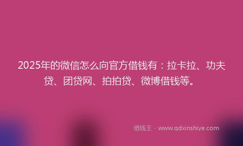 2025年的微信怎么向官方借钱有：拉卡拉、功夫贷、团贷网、拍拍贷、微博借钱等。