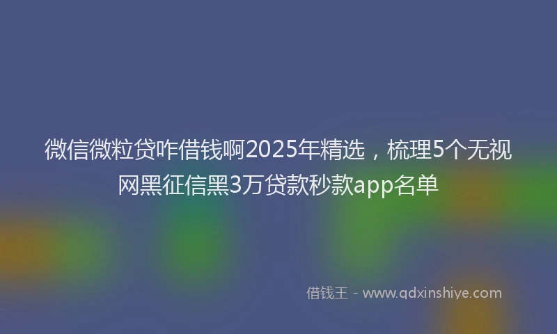 微信微粒贷咋借钱啊2025年精选，梳理5个无视网黑征信黑3万贷款秒款app名单