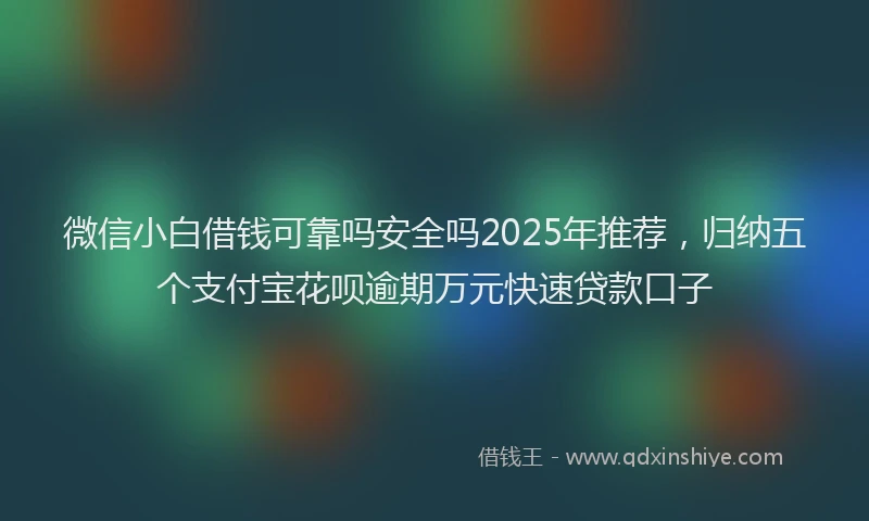 微信小白借钱可靠吗安全吗2025年推荐，归纳五个支付宝花呗逾期万元快速贷款口子