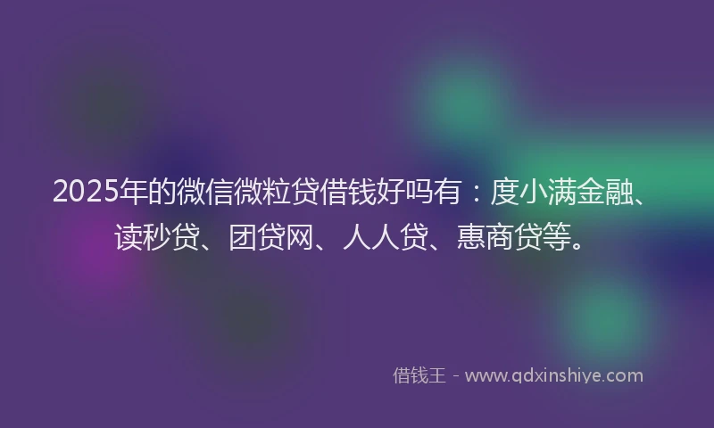 2025年的微信微粒贷借钱好吗有：度小满金融、读秒贷、团贷网、人人贷、惠商贷等。