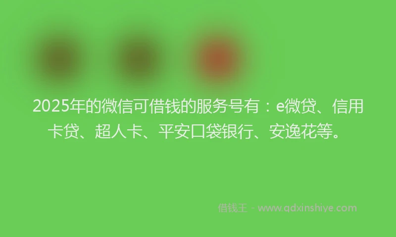 2025年的微信可借钱的服务号有：e微贷、信用卡贷、超人卡、平安口袋银行、安逸花等。