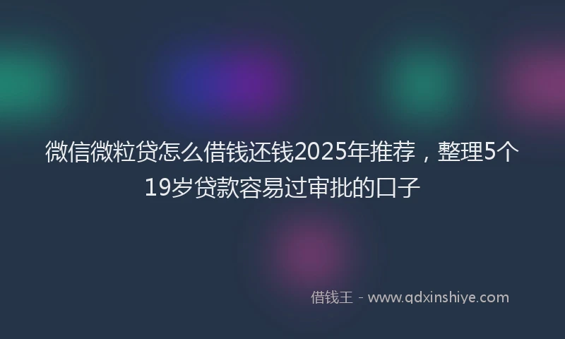 微信微粒贷怎么借钱还钱2025年推荐，整理5个19岁贷款容易过审批的口子