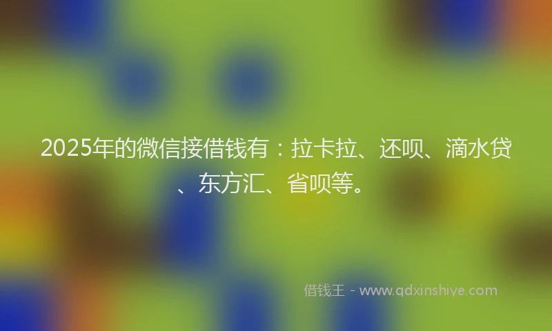 2025年的微信接借钱有：拉卡拉、还呗、滴水贷、东方汇、省呗等。