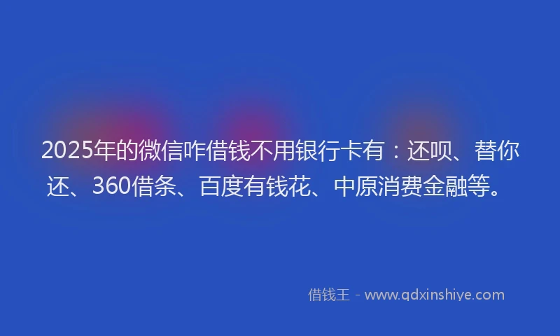 2025年的微信咋借钱不用银行卡有：还呗、替你还、360借条、百度有钱花、中原消费金融等。
