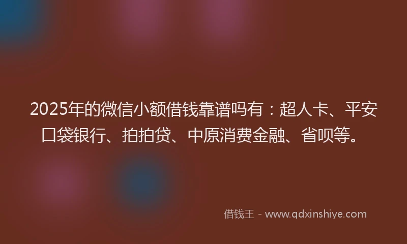 2025年的微信小额借钱靠谱吗有：超人卡、平安口袋银行、拍拍贷、中原消费金融、省呗等。