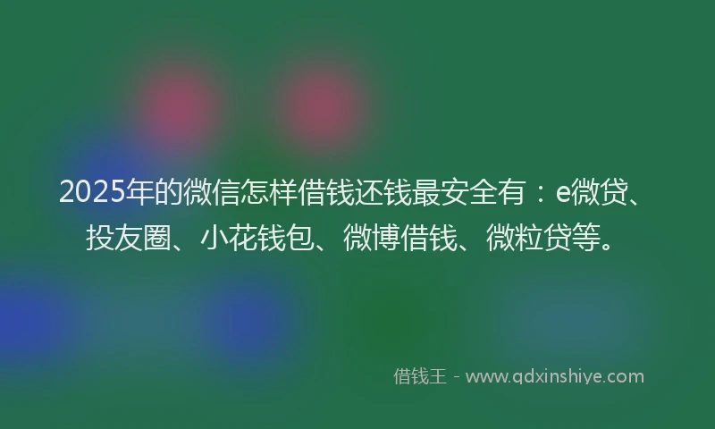 2025年的微信怎样借钱还钱最安全有：e微贷、投友圈、小花钱包、微博借钱、微粒贷等。