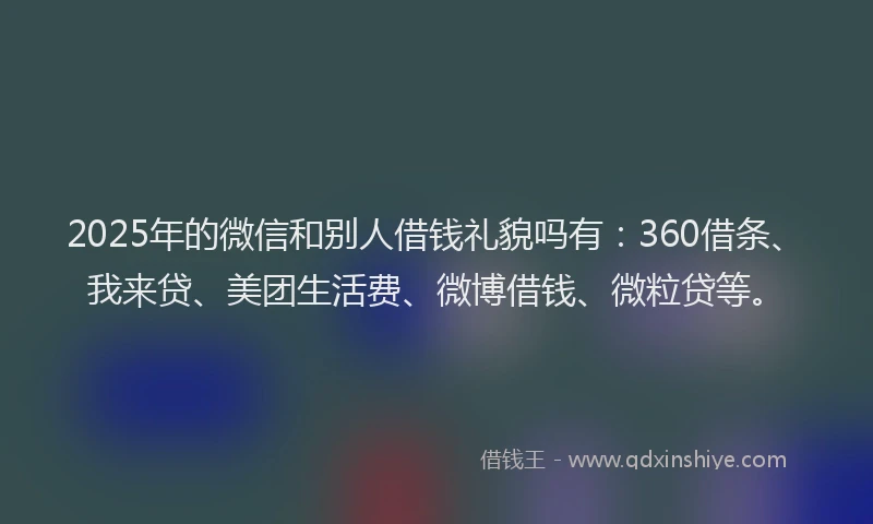 2025年的微信和别人借钱礼貌吗有：360借条、我来贷、美团生活费、微博借钱、微粒贷等。