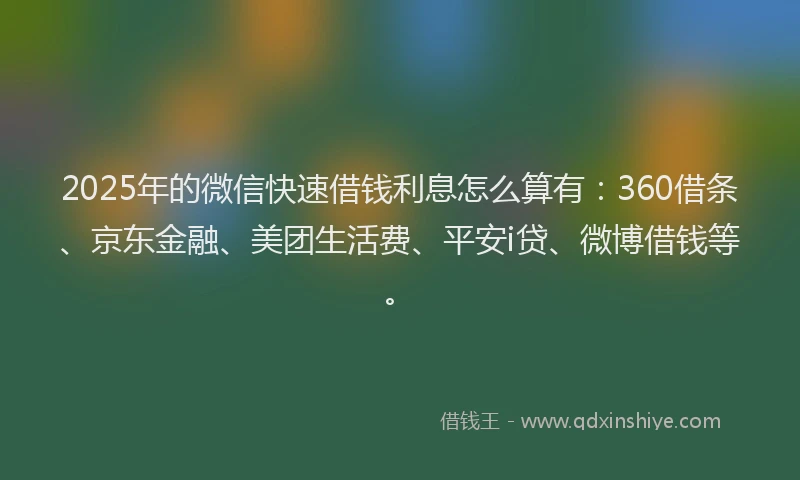 2025年的微信快速借钱利息怎么算有：360借条、京东金融、美团生活费、平安i贷、微博借钱等。
