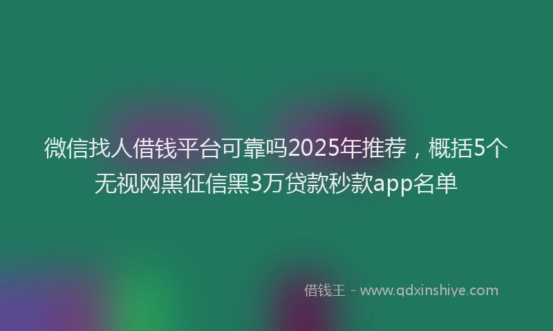微信找人借钱平台可靠吗2025年推荐，概括5个无视网黑征信黑3万贷款秒款app名单