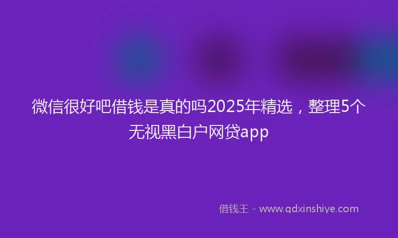 微信很好吧借钱是真的吗2025年精选，整理5个无视黑白户网贷app