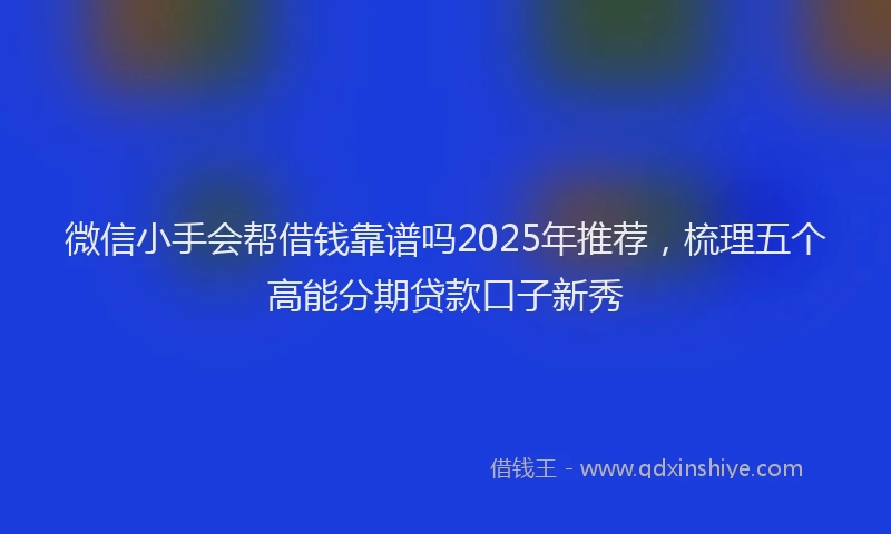 微信小手会帮借钱靠谱吗2025年推荐，梳理五个高能分期贷款口子新秀