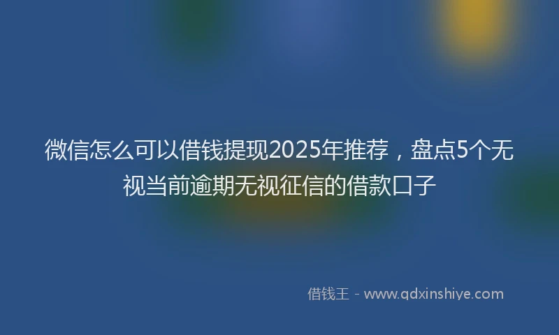 微信怎么可以借钱提现2025年推荐，盘点5个无视当前逾期无视征信的借款口子