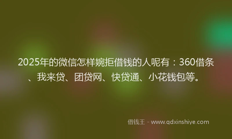 2025年的微信怎样婉拒借钱的人呢有：360借条、我来贷、团贷网、快贷通、小花钱包等。