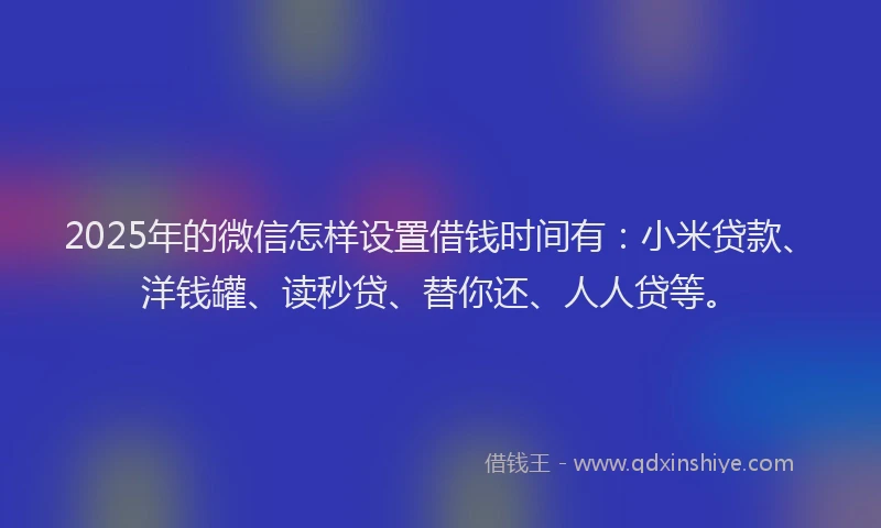 2025年的微信怎样设置借钱时间有：小米贷款、洋钱罐、读秒贷、替你还、人人贷等。