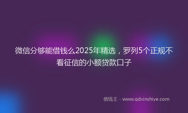微信分够能借钱么2025年精选，罗列5个正规不看征信的小额贷款口子