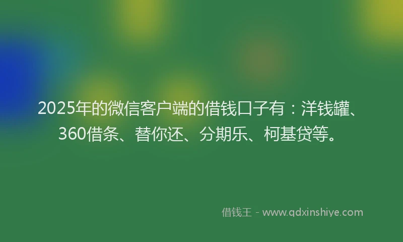 2025年的微信客户端的借钱口子有：洋钱罐、360借条、替你还、分期乐、柯基贷等。