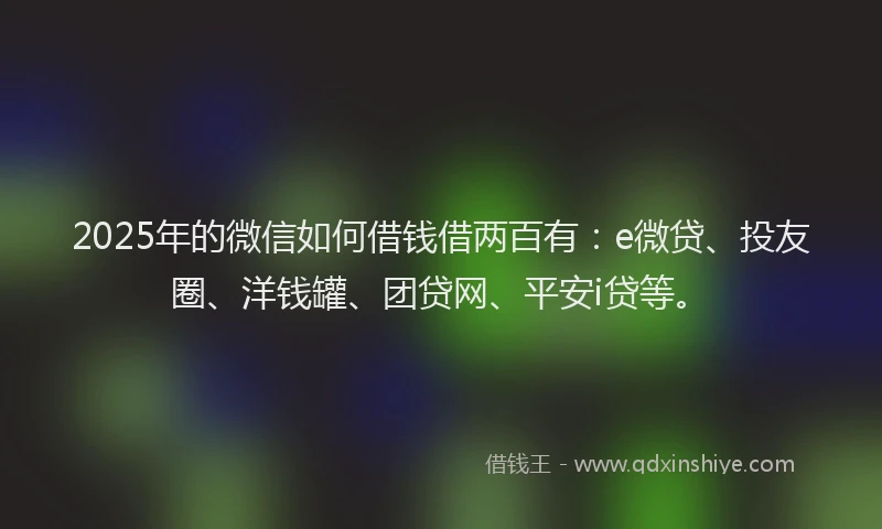2025年的微信如何借钱借两百有：e微贷、投友圈、洋钱罐、团贷网、平安i贷等。